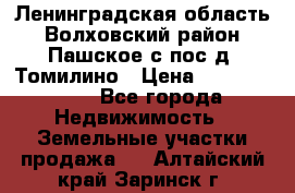 Ленинградская область Волховский район Пашское с/пос д. Томилино › Цена ­ 40 000 000 - Все города Недвижимость » Земельные участки продажа   . Алтайский край,Заринск г.